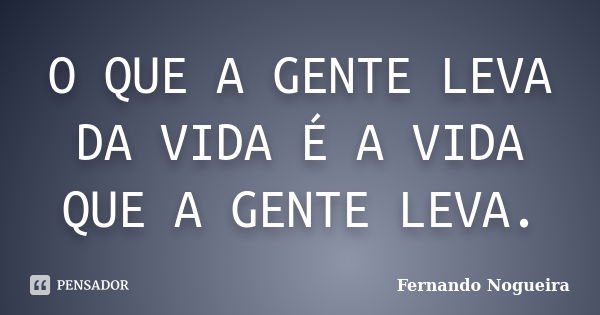 O QUE A GENTE LEVA DA VIDA É A VIDA QUE A GENTE LEVA.... Frase de FERNANDO NOGUEIRA.