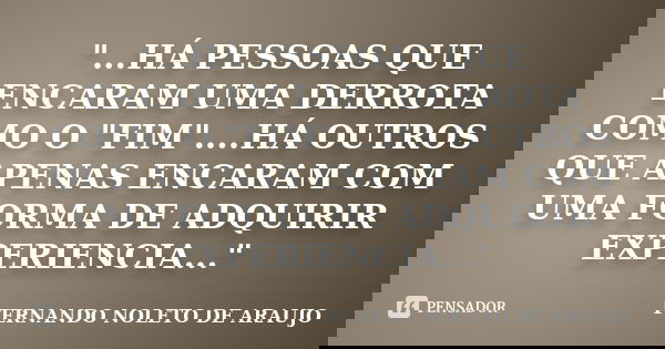 "...HÁ PESSOAS QUE ENCARAM UMA DERROTA COMO O "FIM"....HÁ OUTROS QUE APENAS ENCARAM COM UMA FORMA DE ADQUIRIR EXPERIENCIA..."... Frase de FERNANDO NOLETO DE ARAUJO.