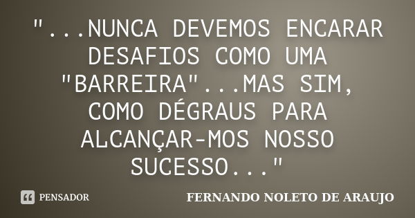 "...NUNCA DEVEMOS ENCARAR DESAFIOS COMO UMA "BARREIRA"...MAS SIM, COMO DÉGRAUS PARA ALCANÇAR-MOS NOSSO SUCESSO..."... Frase de FERNANDO NOLETO DE ARAUJO.