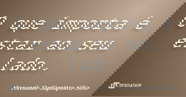O que importa é estar ao seu lado.... Frase de Fernando Tagliapietra Silva.