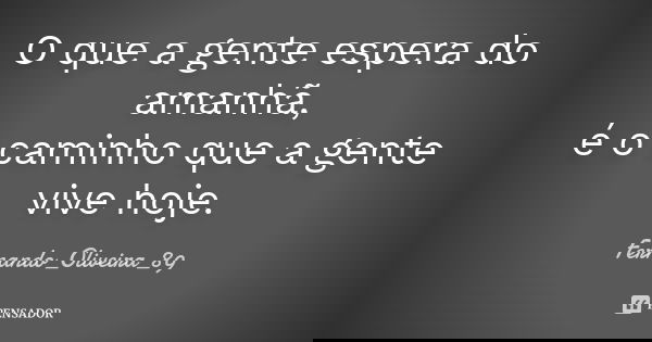 O que a gente espera do amanhã, é o caminho que a gente vive hoje.... Frase de Fernando_Oliveira_89.