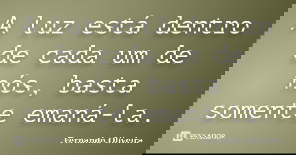 A luz está dentro de cada um de nós, basta somente emaná-la.... Frase de Fernando Oliveira.