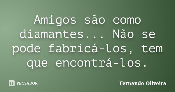 Amigos são como diamantes... Não se pode fabricá-los, tem que encontrá-los.... Frase de Fernando Oliveira.