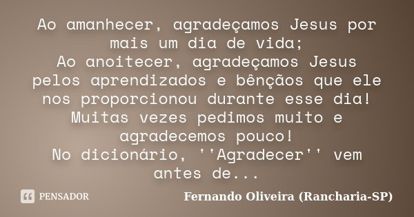 Ao amanhecer, agradeçamos Jesus por mais um dia de vida; Ao anoitecer, agradeçamos Jesus pelos aprendizados e bênçãos que ele nos proporcionou durante esse dia!... Frase de Fernando Oliveira (Rancharia-SP).