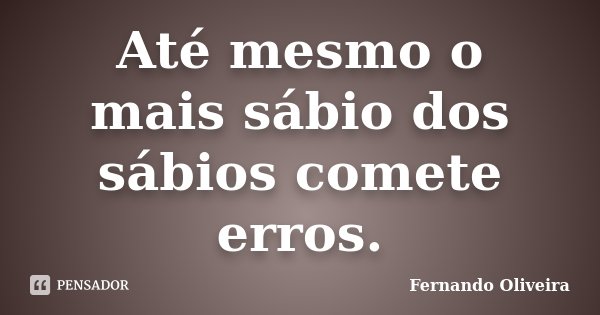 Até mesmo o mais sábio dos sábios comete erros.... Frase de Fernando Oliveira.