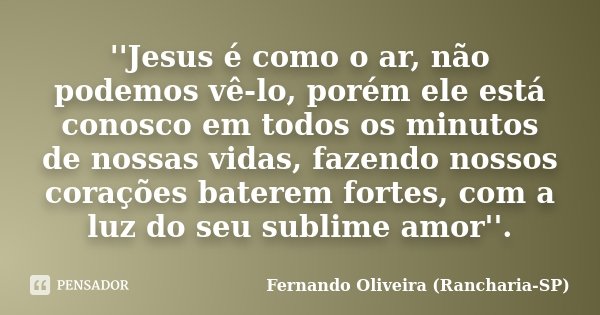 ''Jesus é como o ar, não podemos vê-lo, porém ele está conosco em todos os minutos de nossas vidas, fazendo nossos corações baterem fortes, com a luz do seu sub... Frase de Fernando Oliveira (Rancharia-SP).