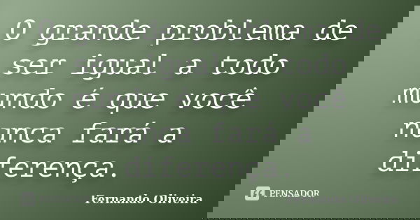 O grande problema de ser igual a todo mundo é que você nunca fará a diferença.... Frase de Fernando Oliveira.