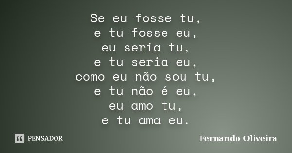 Se eu fosse tu, e tu fosse eu, eu seria tu, e tu seria eu, como eu não sou tu, e tu não é eu, eu amo tu, e tu ama eu.... Frase de Fernando Oliveira.