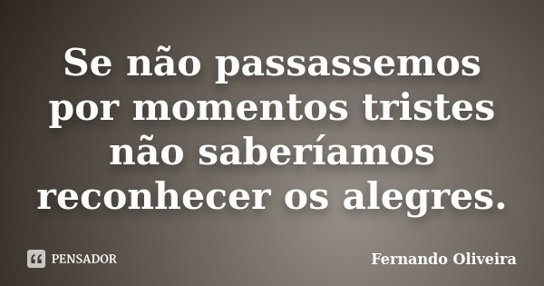 Se não passassemos por momentos tristes não saberíamos reconhecer os alegres.... Frase de Fernando Oliveira.