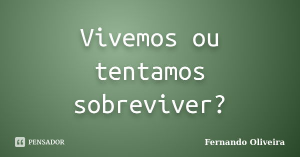 Vivemos ou tentamos sobreviver?... Frase de Fernando Oliveira.