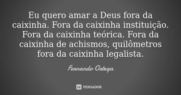 Eu quero amar a Deus fora da caixinha. Fora da caixinha instituição. Fora da caixinha teórica. Fora da caixinha de achismos, quilômetros fora da caixinha legali... Frase de Fernando Ortega.