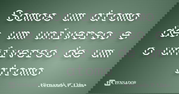 Somos um atomo de um universo e o universo de um atomo... Frase de Fernando P. Lima.