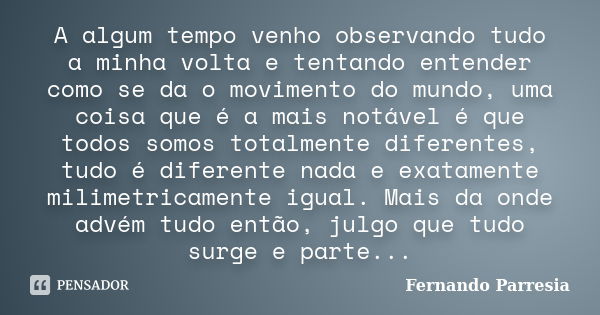 A algum tempo venho observando tudo a minha volta e tentando entender como se da o movimento do mundo, uma coisa que é a mais notável é que todos somos totalmen... Frase de Fernando Parresia.