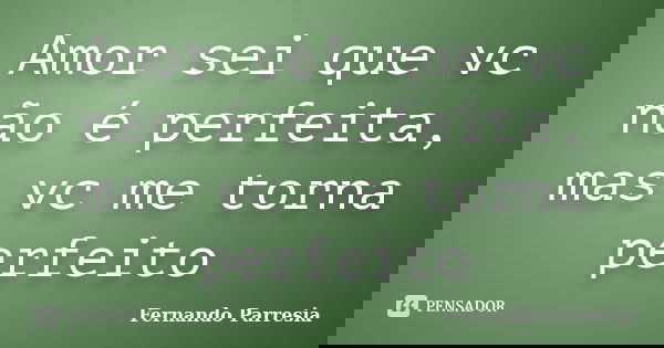 Amor sei que vc não é perfeita, mas vc me torna perfeito... Frase de Fernando Parresia.