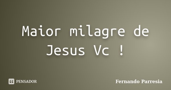 Maior milagre de Jesus Vc !... Frase de Fernando Parresia.