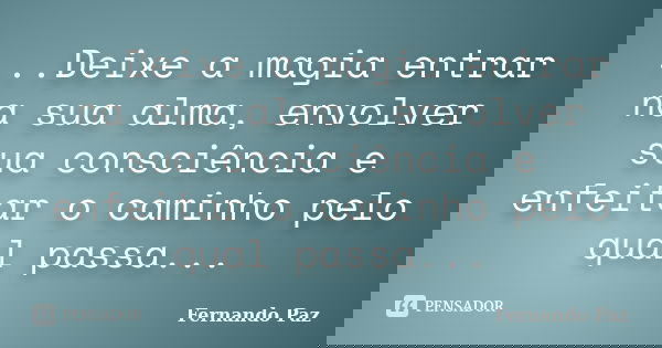 ...Deixe a magia entrar na sua alma, envolver sua consciência e enfeitar o caminho pelo qual passa...... Frase de Fernando Paz.