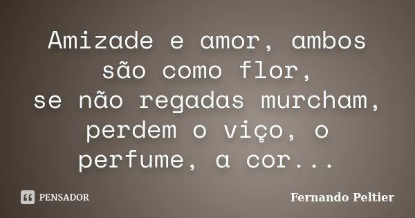 Amizade e amor, ambos são como flor, se não regadas murcham, perdem o viço, o perfume, a cor...... Frase de Fernando Peltier.