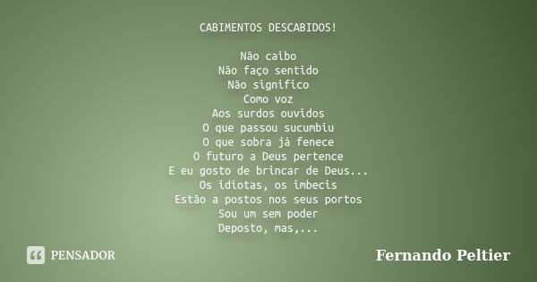 CABIMENTOS DESCABIDOS! Não caibo Não faço sentido Não significo Como voz Aos surdos ouvidos O que passou sucumbiu O que sobra já fenece O futuro a Deus pertence... Frase de Fernando Peltier.