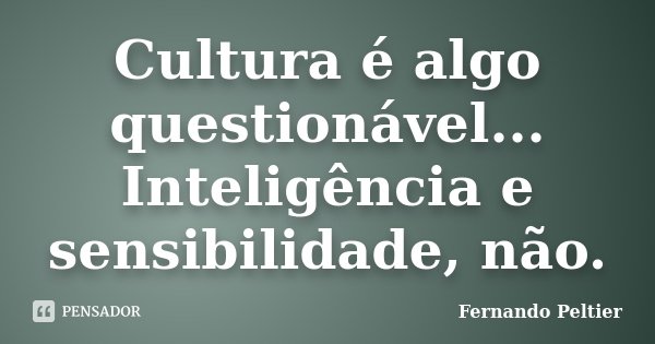 Cultura é algo questionável... Inteligência e sensibilidade, não.... Frase de Fernando Peltier.
