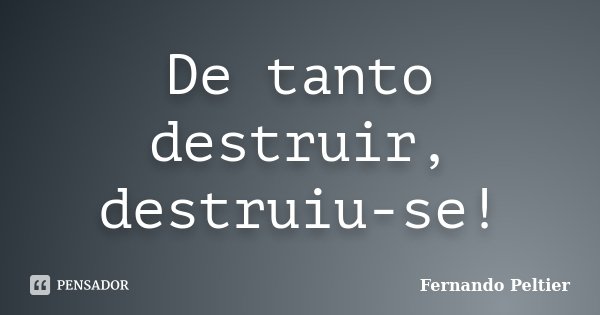 De tanto destruir, destruiu-se!... Frase de Fernando Peltier.