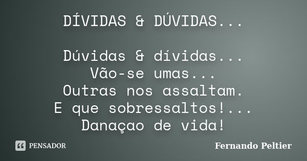 DÍVIDAS & DÚVIDAS... Dúvidas & dívidas... Vão-se umas... Outras nos assaltam. E que sobressaltos!... Danaçao de vida!... Frase de Fernando Peltier.