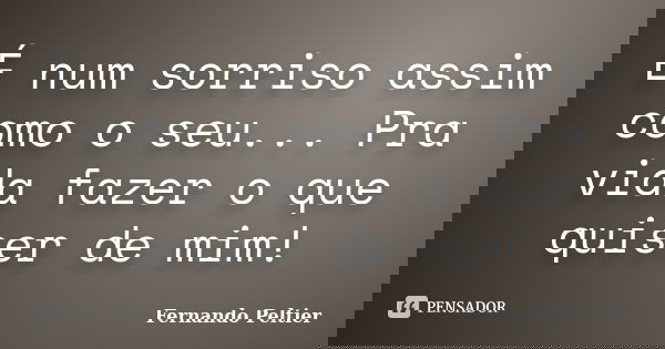 É num sorriso assim como o seu... Pra vida fazer o que quiser de mim!... Frase de Fernando Peltier.