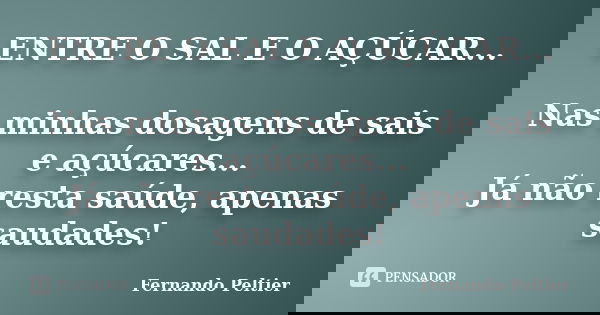 ENTRE O SAL E O AÇÚCAR... Nas minhas dosagens de sais e açúcares... Já não resta saúde, apenas saudades!... Frase de Fernando Peltier.