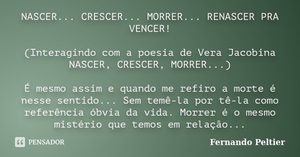 NASCER... CRESCER... MORRER... RENASCER PRA VENCER! (Interagindo com a poesia de Vera Jacobina NASCER, CRESCER, MORRER...) É mesmo assim e quando me refiro a mo... Frase de Fernando Peltier.