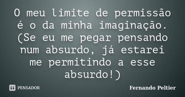 O meu limite de permissão é o da minha imaginação. (Se eu me pegar pensando num absurdo, já estarei me permitindo a esse absurdo!)... Frase de Fernando Peltier.