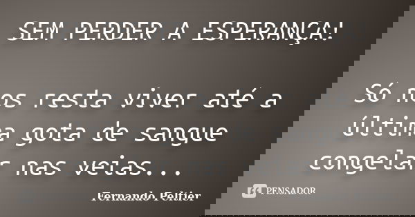 SEM PERDER A ESPERANÇA! Só nos resta viver até a última gota de sangue congelar nas veias...... Frase de Fernando Peltier.