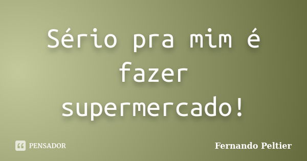 Sério pra mim é fazer supermercado!... Frase de Fernando Peltier.