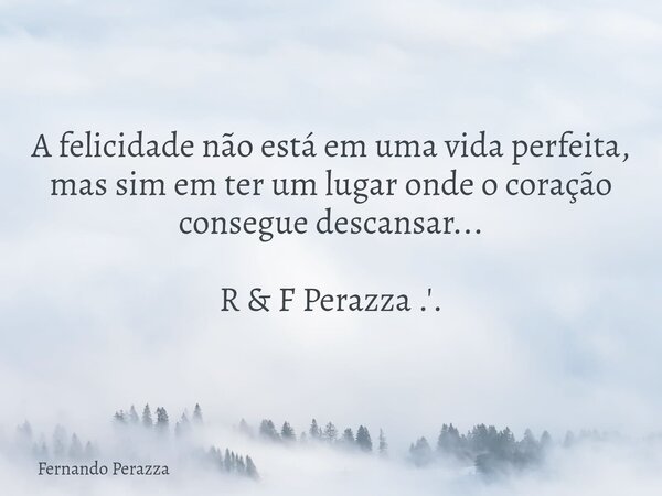 A felicidade não está em uma vida perfeita, mas sim em ter um lugar onde o coração consegue descansar... R & F Perazza .'.... Frase de Fernando Perazza.