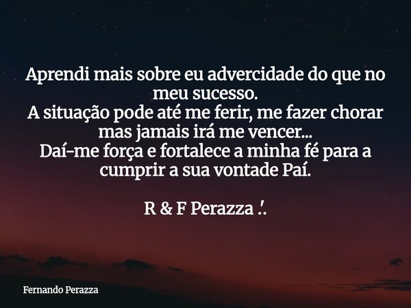 Aprendi mais sobre eu advercidade do que no meu sucesso. A situação pode até me ferir, me fazer chorar mas jamais irá me vencer... Daí-me força e fortalece a mi... Frase de Fernando Perazza.