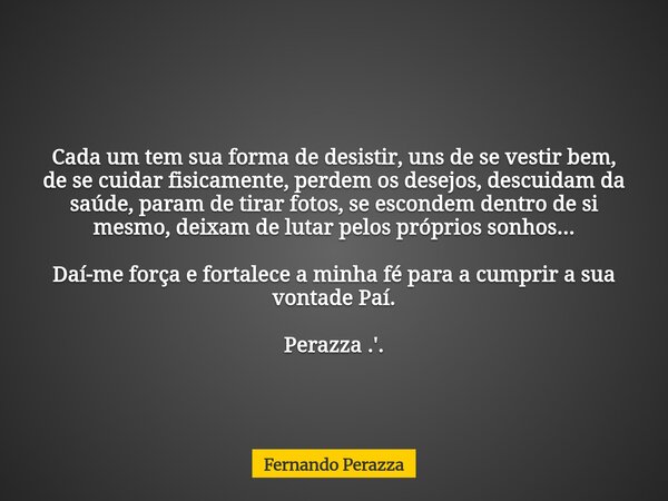 Cada um tem sua forma de desistir, uns de se vestir bem, de se cuidar fisicamente, perdem os desejos, descuidam da saúde, param de tirar fotos, se escondem dent... Frase de Fernando Perazza.