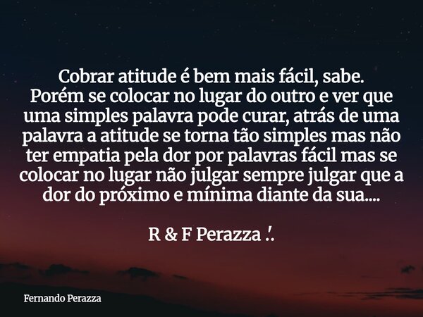 Cobrar atitude é bem mais fácil, sabe. Porém se colocar no lugar do outro e ver que uma simples palavra pode curar, atrás de uma palavra a atitude se torna tão ... Frase de Fernando Perazza.