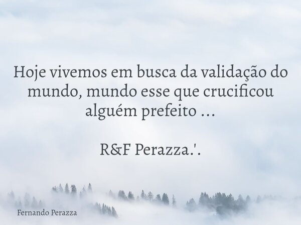 Hoje vivemos em busca da validação do mundo, mundo esse que crucificou alguém prefeito ... R&F Perazza.'.... Frase de Fernando Perazza.