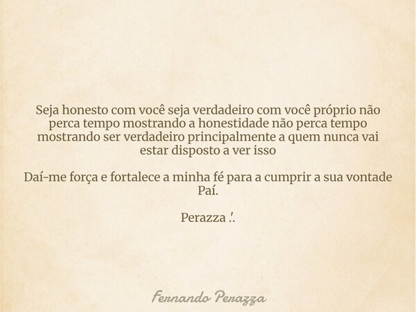 Seja honesto com você seja verdadeiro com você próprio não perca tempo mostrando a honestidade não perca tempo mostrando ser verdadeiro principalmente a quem nu... Frase de Fernando Perazza.