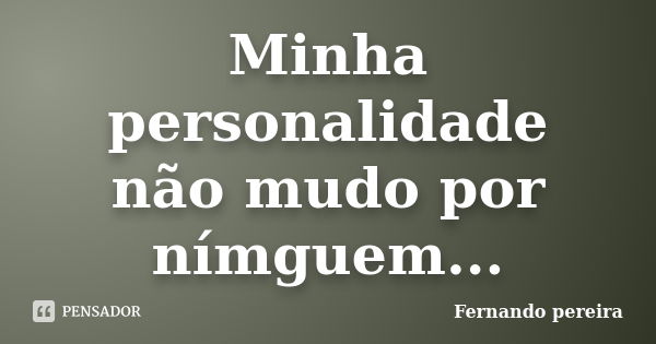 Minha personalidade não mudo por nímguem...... Frase de Fernando pereira.