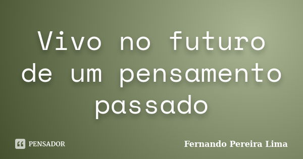 Vivo no futuro de um pensamento passado... Frase de Fernando Pereira Lima.