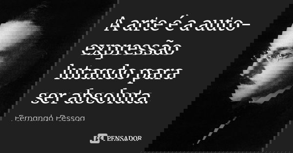 A arte é a auto-expressão lutando para ser absoluta.... Frase de Fernando Pessoa.