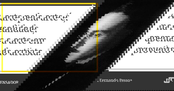 A arte pela arte é, na realidade, apenas a arte em proveito do artista.... Frase de Fernando Pessoa.