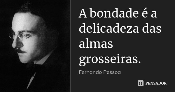 A bondade é a delicadeza das almas grosseiras.... Frase de Fernando Pessoa.