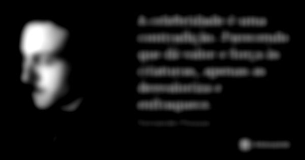 A celebridade é uma contradição. Parecendo que dá valor e força às criaturas, apenas as desvaloriza e enfraquece.... Frase de Fernando Pessoa.