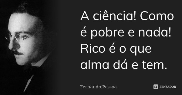 A ciência! Como é pobre e nada! Rico é o que alma dá e tem.... Frase de Fernando Pessoa.