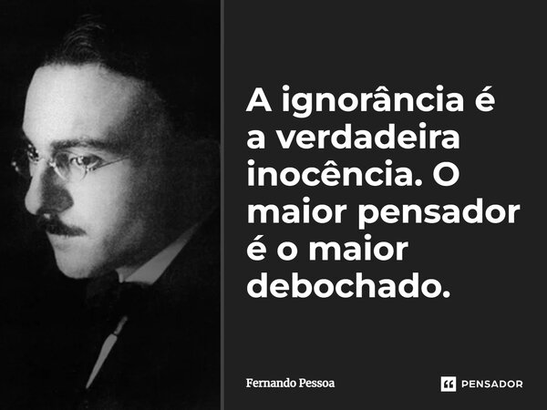 ⁠A ignorância é a verdadeira inocência. O maior pensador é o maior debochado.... Frase de Fernando Pessoa.