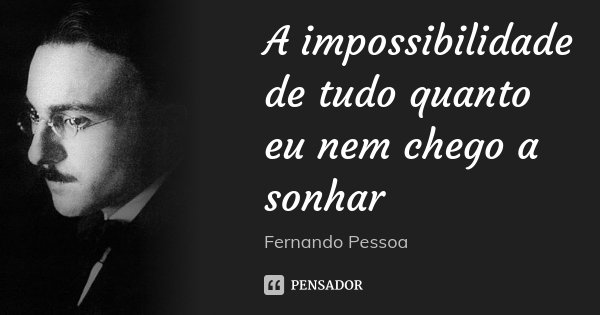 A impossibilidade de tudo quanto eu nem chego a sonhar... Frase de Fernando Pessoa.