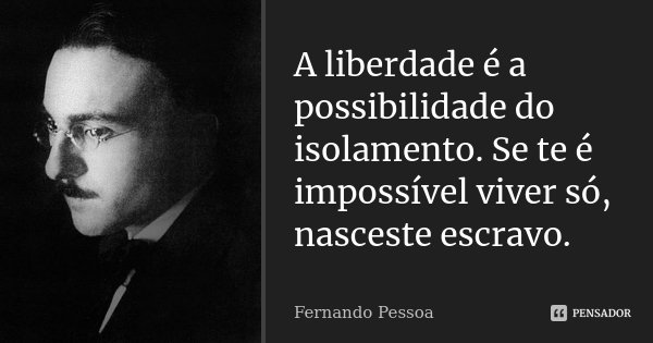 A liberdade é a possibilidade do isolamento. Se te é impossível viver só, nasceste escravo.... Frase de Fernando Pessoa.