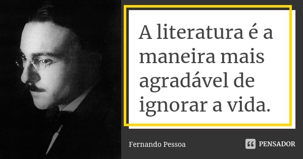 A literatura é a maneira mais agradável de ignorar a vida.... Frase de Fernando Pessoa.