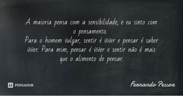 A maioria pensa com a sensibilidade, e eu sinto com o pensamento. Para o homem vulgar, sentir é viver e pensar é saber viver. Para mim, pensar é viver e sentir ... Frase de Fernando Pessoa.