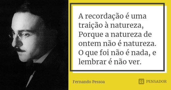 A recordação é uma traição à natureza, Porque a natureza de ontem não é natureza. O que foi não é nada, e lembrar é não ver.... Frase de Fernando Pessoa.